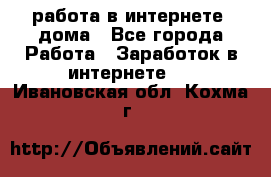 работа в интернете, дома - Все города Работа » Заработок в интернете   . Ивановская обл.,Кохма г.